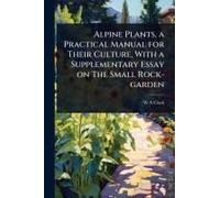 Alpine Plants, a Practical Manual for Their Culture, With a Supplementary Essay on The Small Rock-garden