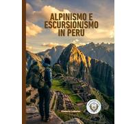 Alpinismo E Escursionismo In Perù: La guida completa al Cammino Inca, al Salkantay e oltre, con itinerari dettagliati, piani di acclimatamento all'altitudine, checklist e suggerimenti utili