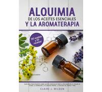 Alquimia de los aceites esenciales Y la aromaterapia: Guía para principiantes sobre aceites esenciales para la inflamación, el dolor, el estrés, la depresión, la claridad mental