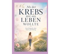 Als der Krebs mir ans Leben wollte: Eine Biografie über Kraft und Heilung