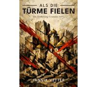 Als die Türme fielen: Die Eroberung Granadas 1492: Das Ende der maurischen Herrschaft in Spanien: Von der Alhambra bis zur Vertreibung der Muslime und Juden
