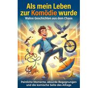 Als mein Leben zur Komödie wurde: Wahre Geschichten aus dem Chaos: Peinliche Momente, absurde Begegnungen und die komische Seite des Alltags