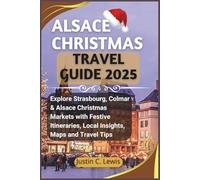 ALSACE CHRISTMAS TRAVEL GUIDE 2025: Explore Strasbourg, Colmar & Alsace Christmas Markets with Festive Itineraries, Local Insights, Maps and Travel Tips