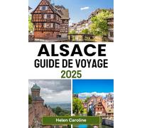 ALSACE Guide de voyage 2025: Découvrez des villages charmants, des destinations de choix, des vignobles, des châteaux et des marchés de Noël dans la région féerique de France