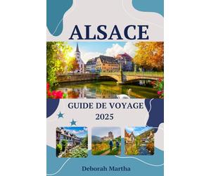 ALSACE Guide de voyage 2025: Découvrez les meilleures destinations de l'Alsace, des villages aux châteaux, des conseils de voyage pour explorer et les merveilles de la campagne