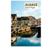 Alsace Guide de Voyage: Explorez Strasbourg, Colmar, Mulhouse, les routes des vins, la gastronomie et les activités de plein air