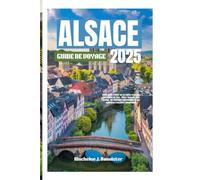 ALSACE GUIDEDEVOYAGE2025: Votreguided'initiésurlarégionfrançaisedescontesdefées:flânezdanslesruespavées,les vignoblespittoresquesetlesaventuresfrançaisesinoubliables