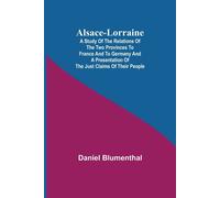 Alsace-Lorraine ; A Study Of The Relations Of The Two Provinces To France And To Germany And A Presentation Of The Just Claims Of Their People