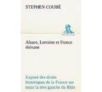 Alsace, Lorraine Et France Rhénane Exposé Des Droits Historiques De La France Sur Toute La Rive Gauche Du Rhin