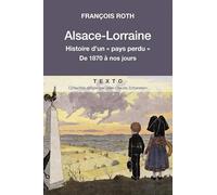 ALSACE LORRAINE: HISTOIRE D'UN PAYS PERDU DE 1870 À NOUS JOURS