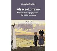 ALSACE LORRAINE: HISTOIRE D'UN PAYS PERDU DE 1870 À NOUS JOURS