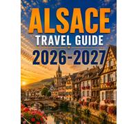 ALSACE TRAVEL GUIDE 2026-2027: Charming Villages, Vineyard Routes, Historic Castles, Local Flavors & Practical Planning Tips