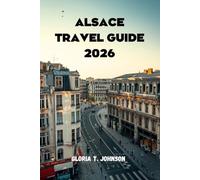 ALSACE TRAVEL GUIDE 2026: The ultimate and most updated handbook to fairytale villages, world-class wine routes, rich culture, slow travel ... moments where France meets Germany