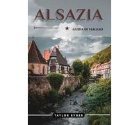 ALSAZIA GUIDA DI VIAGGIO: 100 Cose divertenti da fare e da vedere: attrazioni principali, avventure all'aria aperta, festival, cibo, storia e altro ancora per una vacanza indimenticabile