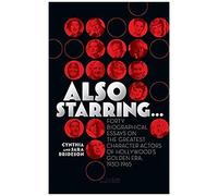 Also Starring... Forty Biographical Essays On The Greatest Character Actors Of Hollywood's Golden Era, 1930-1965