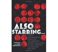 Also Starring... Forty Biographical Essays On The Greatest Character Actors Of Hollywood's Golden Era, 1930-1965