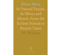 Alston Moor: Its Pastoral People, Its Mines and Miners, From the Earliest Periods to Recent Times