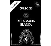 Alta Magia Blanca - Curso Completo: Prácticas de Magia Blanca - Hechizos, Rituales y Creación