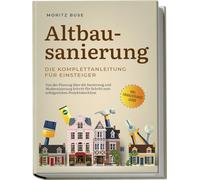 Altbausanierung - Die Komplettanleitung für Einsteiger: Von der Planung über die Sanierung und Modernisierung Schritt für Schritt zum erfolgreichen Projektabschluss - inkl. Finanzierungs-Guide