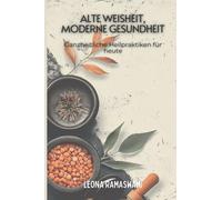Alte Weisheit, moderne Gesundheit: Ganzheitliche Heilpraktiken für heute