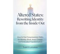 Altered States: Rewriting Identity from the Inside Out: How to Use Consciousness Shifts for Identity Work, Inner Change, and Embodied Transformation