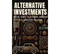 Alternative Investments; Wein, Kunst, Oldtimer und Münzen als lukrative Anlagemöglichkeiten: Wie Sie mit unkonventionellen Märkten Ihr Portfolio erfolgreich diversifizieren und langfristig profitieren