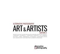 Alternative Photography: Art and Artists, Edition 2: Artists fuelling the imagination with anthotype, bromoil, chlorophyll, chrysotype, cyanotype, ... vandyke and other alternative processes