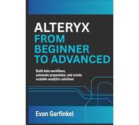 Alteryx from Beginner to Advanced: Build Data Workflows, Automate Preparation, and Create Scalable Analytics Solutions