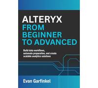 Alteryx from Beginner to Advanced: Build Data Workflows, Automate Preparation, and Create Scalable Analytics Solutions
