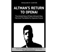 Altman's Return To Openai: The Untold Story Of Sam Altman's Rise, Fall, And The Battle For Openai's Future: Power Struggles, Boards Battles, And The Quest For Safe Ai Dominance