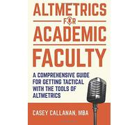 Altmetrics For Academic Faculty: A Comprehensive Guide To Getting Tactical With The Tools Of Altmetrics