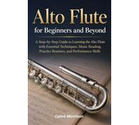 Alto Flute for Beginners and Beyond: A Step-by-Step Guide to Learning the Alto Flute with Essential Techniques, Music Reading, Practice Routines, and Performance Skills