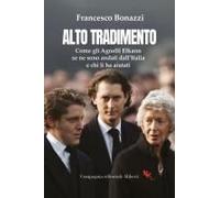 Alto Tradimento. Come Gli Agnelli Elkann Se Ne Sono Andati Dall'italia E Chi Li Ha Aiutati
