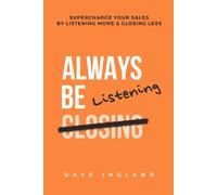 Always Be Listening: Supercharge Your Sales By Listening More & Closing Less