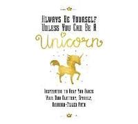 Always Be Yourself, Unless You Can Be A Unicorn: Inspiration To Help You Blaze Your Own Glittery, Sparkly, Rainbow-Filled Path