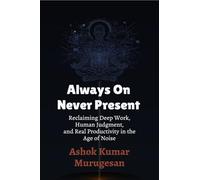 Always On Never Present: Reclaiming Deep Work, Human Judgment, and Real Productivity in the Age of Noise