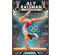 ALY RAISMAN BIOGRAPHY: The Story of an Olympic Gymnast Who Proved Anything Is Possible and Inspired Millions Globally