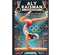 ALY RAISMAN BIOGRAPHY: The Story of an Olympic Gymnast Who Proved Anything Is Possible and Inspired Millions Globally