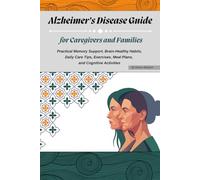 Alzheimer’s Disease Guide for Caregivers and Families: Practical Memory Support, Brain-Healthy Habits, Daily Care Tips, Exercises, Meal Plans, and Cognitive Activities