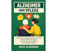 ALZHEIMER UND PFLEGE: Wie Sie einen geliebten Menschen mit Demenz wirksam unterstützen können, auch wenn Sie keine Erfahrung in der Altenpflege haben!