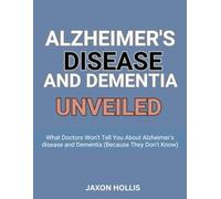 Alzheimer's Disease And Dementia Unveiled: What Doctors Won't Tell You About Alzheimer's Disease And Dementia (Because They Don’t Know)
