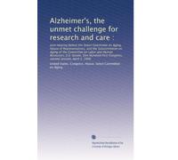 Alzheimer's, the unmet challenge for research and care :: Joint hearing before the Select Committee on Aging, House of Representatives, and the ... First Congress, second session, April 3, 1990