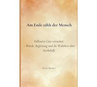 Am Ende zählt der Mensch: Palliative Care verstehen - Würde, Begleitung und die Wahrheit über Sterbehilfe