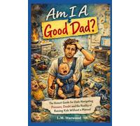 Am I A Good Dad?: The Honest Guide for Dads Navigating Pressure, Doubt and the Reality of Raising Kids without a Manual