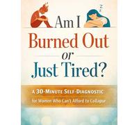Am I Burned Out or Just Tired?: A 30-Minute Self-Diagnostic for Women Who Can’t Afford to Collapse
