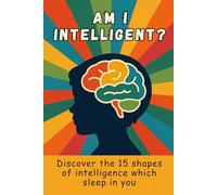 Am I Intelligent? - Discover the 15 Forms of Intelligence Within You: A powerful journey to explore the hidden sides of your mind - emotional, creative, practical, moral, and spiritual intelligence.