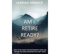 Am I Retire Ready?: How to See What Your Retirement Looks Like, Before You Make Decisions You Can’t Undo