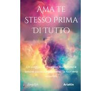 Ama Te Stesso Prima Di Tutto: Un viaggio di risveglio, autostima e amore consapevole verso la tua vera essenza + Diario di 21 giorni - AryaKin Edizioni LongLife