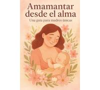 Amamantar desde el alma: Una guía para madres únicas