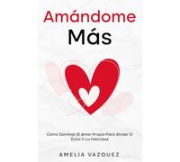 Amándome Más: Cómo Dominar El Amor Propio Para Atraer El Éxito Y La Felicidad